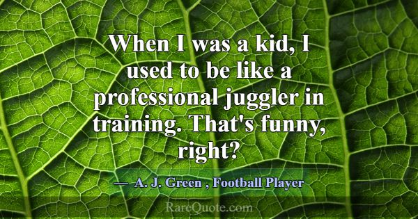 When I was a kid, I used to be like a professional... -A. J. Green