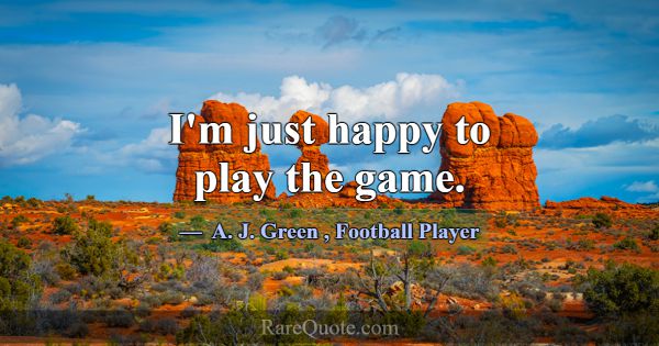 I'm just happy to play the game.... -A. J. Green