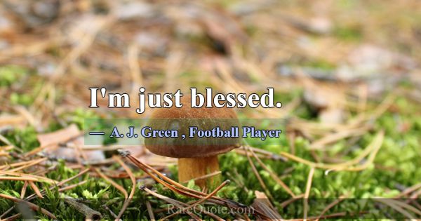 I'm just blessed.... -A. J. Green