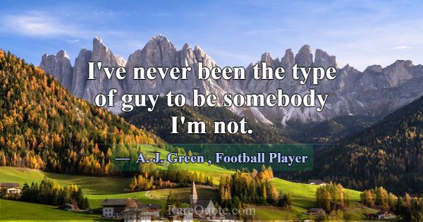 I've never been the type of guy to be somebody I'm... -A. J. Green