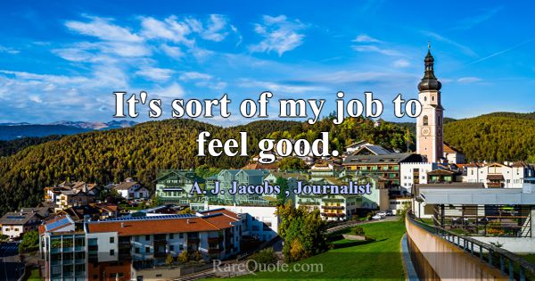 It's sort of my job to feel good.... -A. J. Jacobs