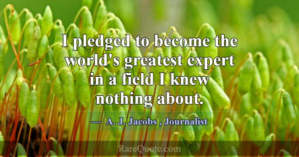 I pledged to become the world's greatest expert in... -A. J. Jacobs