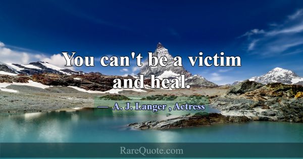 You can't be a victim and heal.... -A. J. Langer