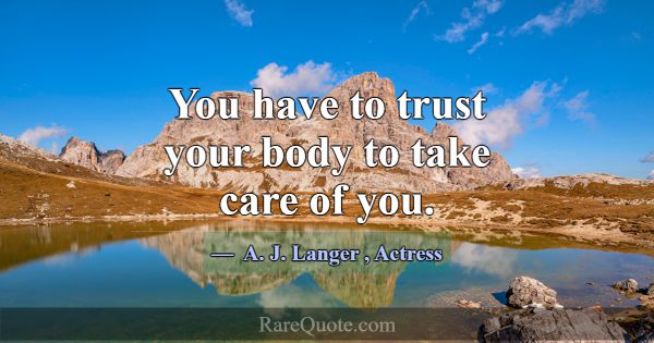 You have to trust your body to take care of you.... -A. J. Langer