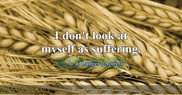I don't look at myself as suffering.... -A. J. Langer