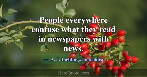 People everywhere confuse what they read in newspa... -A. J. Liebling