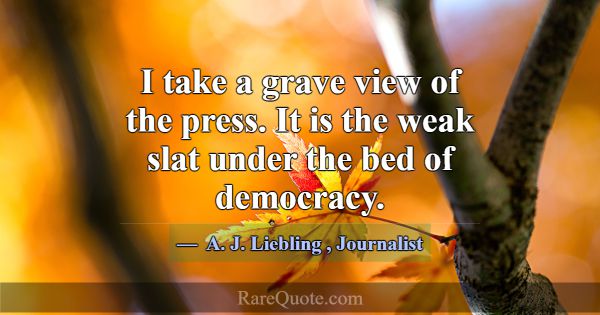 I take a grave view of the press. It is the weak s... -A. J. Liebling
