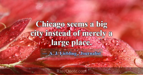 Chicago seems a big city instead of merely a large... -A. J. Liebling