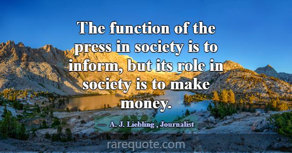 The function of the press in society is to inform,... -A. J. Liebling