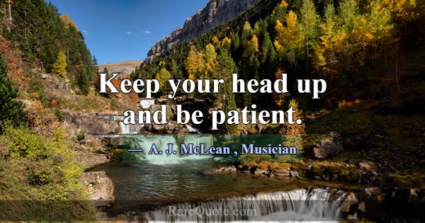 Keep your head up and be patient.... -A. J. McLean
