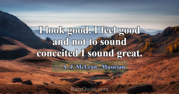 I look good. I feel good and not to sound conceite... -A. J. McLean