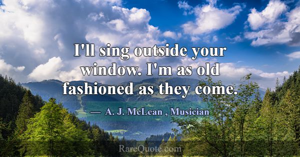 I'll sing outside your window. I'm as old fashione... -A. J. McLean
