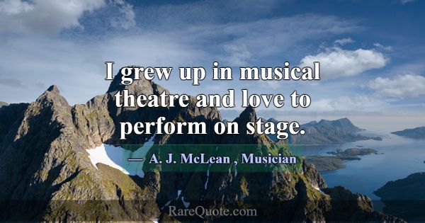 I grew up in musical theatre and love to perform o... -A. J. McLean