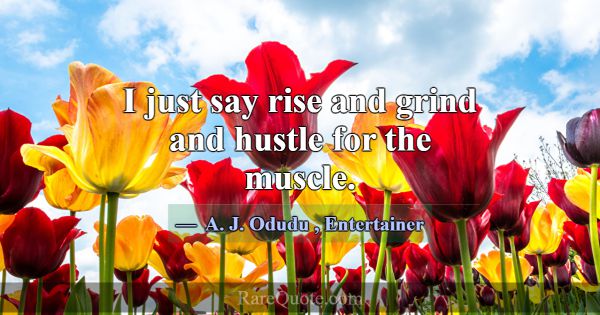 I just say rise and grind and hustle for the muscl... -A. J. Odudu