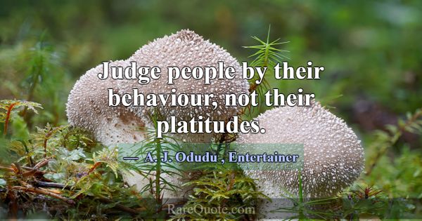 Judge people by their behaviour, not their platitu... -A. J. Odudu