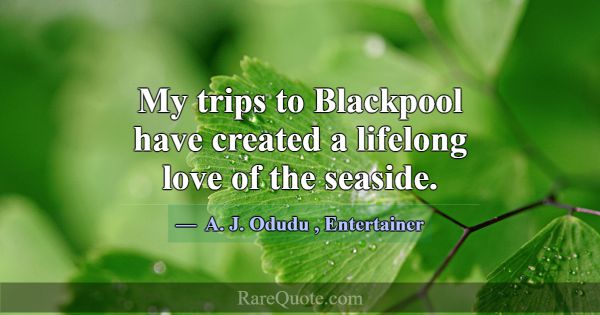 My trips to Blackpool have created a lifelong love... -A. J. Odudu