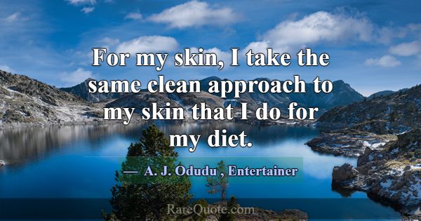 For my skin, I take the same clean approach to my ... -A. J. Odudu