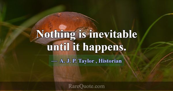 Nothing is inevitable until it happens.... -A. J. P. Taylor