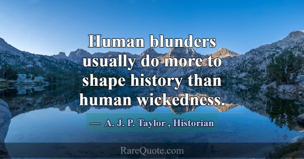 Human blunders usually do more to shape history th... -A. J. P. Taylor