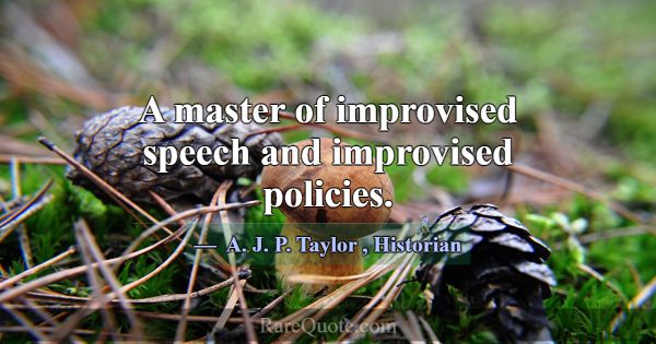 A master of improvised speech and improvised polic... -A. J. P. Taylor