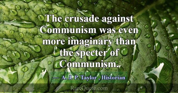 The crusade against Communism was even more imagin... -A. J. P. Taylor