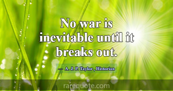 No war is inevitable until it breaks out.... -A. J. P. Taylor