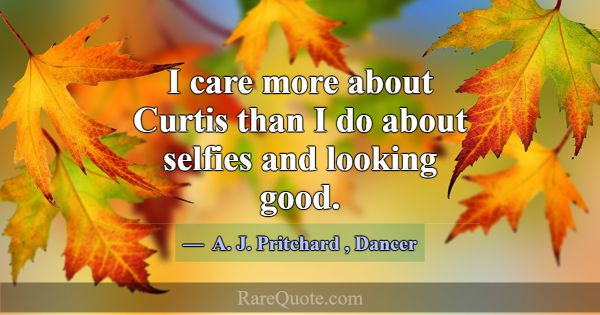 I care more about Curtis than I do about selfies a... -A. J. Pritchard