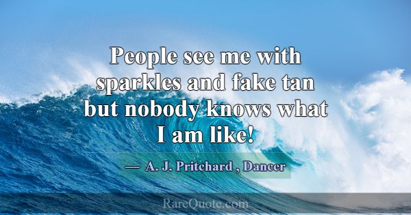 People see me with sparkles and fake tan but nobod... -A. J. Pritchard