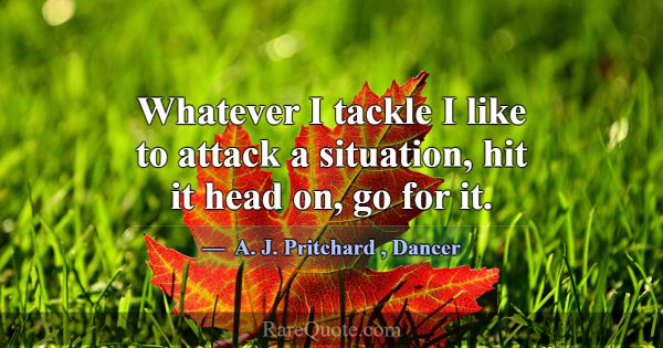 Whatever I tackle I like to attack a situation, hi... -A. J. Pritchard