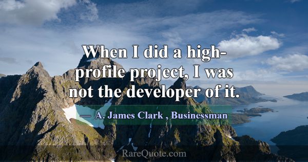 When I did a high-profile project, I was not the d... -A. James Clark