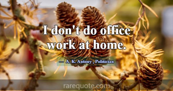 I don't do office work at home.... -A. K. Antony