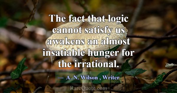 The fact that logic cannot satisfy us awakens an a... -A. N. Wilson