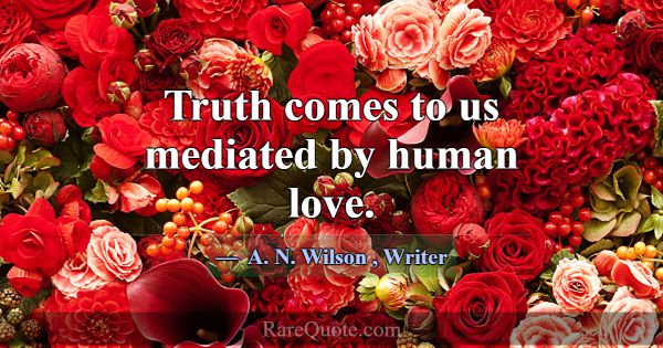 Truth comes to us mediated by human love.... -A. N. Wilson