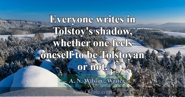 Everyone writes in Tolstoy's shadow, whether one f... -A. N. Wilson
