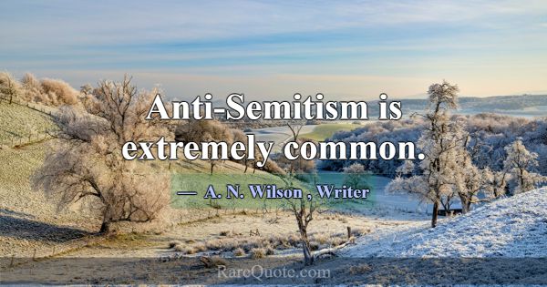 Anti-Semitism is extremely common.... -A. N. Wilson