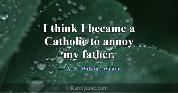 I think I became a Catholic to annoy my father.... -A. N. Wilson
