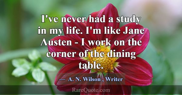 I've never had a study in my life. I'm like Jane A... -A. N. Wilson