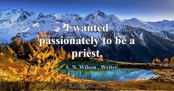 I wanted passionately to be a priest.... -A. N. Wilson