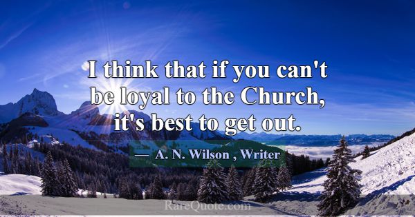 I think that if you can't be loyal to the Church, ... -A. N. Wilson