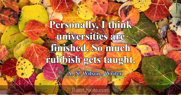 Personally, I think universities are finished. So ... -A. N. Wilson