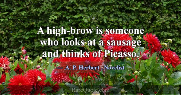A high-brow is someone who looks at a sausage and ... -A. P. Herbert
