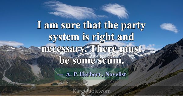 I am sure that the party system is right and neces... -A. P. Herbert