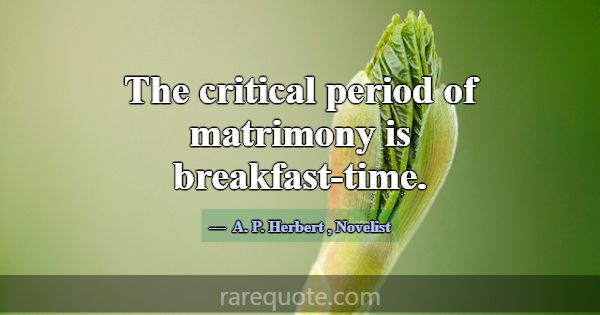 The critical period of matrimony is breakfast-time... -A. P. Herbert