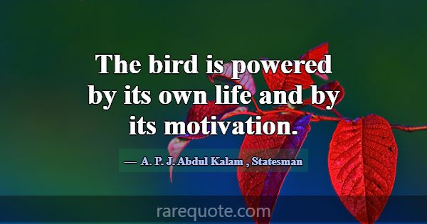 The bird is powered by its own life and by its mot... -A. P. J. Abdul Kalam
