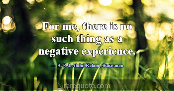 For me, there is no such thing as a negative exper... -A. P. J. Abdul Kalam