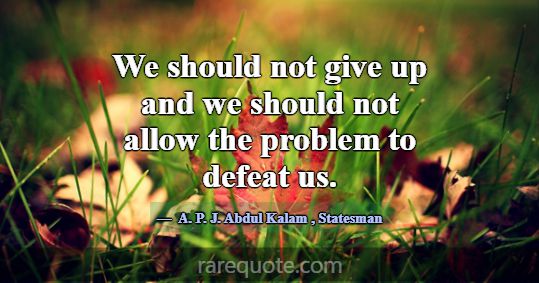 We should not give up and we should not allow the ... -A. P. J. Abdul Kalam