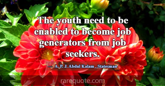 The youth need to be enabled to become job generat... -A. P. J. Abdul Kalam
