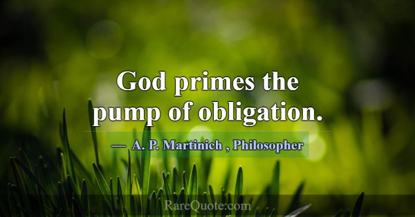 God primes the pump of obligation.... -A. P. Martinich