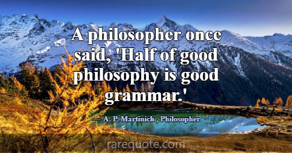 A philosopher once said, 'Half of good philosophy ... -A. P. Martinich