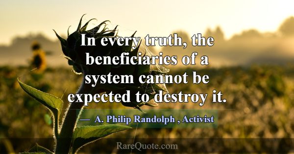 In every truth, the beneficiaries of a system cann... -A. Philip Randolph